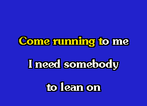 Come running to me

I need somebody

to lean on