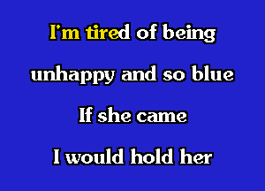 I'm tired of being

unhappy and so blue

If she came

I would hold her