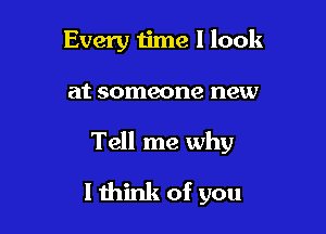 Every ijme I look

at someone new

Tell me why
I think of you