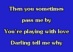 Then you sometimes
pass me by
You're playing with love

Darling tell me why