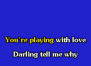 You're playing with love

Darling tell me why