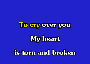 To cry over you

My heart

is torn and broken