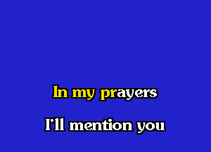 In my prayers

I'll mention you