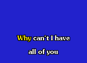 Why can't I have

all of you