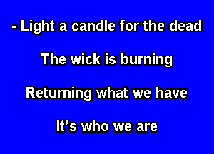 - Light a candle for the dead

The wick is burning

Returning what we have

lPs who we are