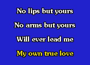 No lips but yours

No arms but yours
Will ever lead me

My own true love