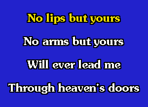 No lips but yours
No arms but yours
Will ever lead me

Through heaven's doors