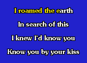 I roamed the earth
In search of this
I knew I'd know you

Know you by your kiss