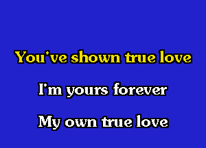 You've shown true love

I'm yours forever

My own true love