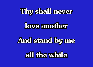 Thy shall never

love another

And stand by me

all the while