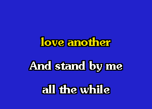 love another

And stand by me

all the while