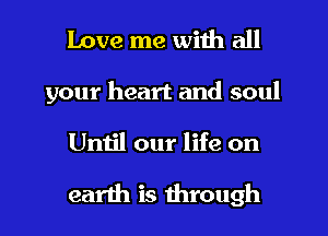 Love me with all
your heart and soul

Umjl our life on

earth is through