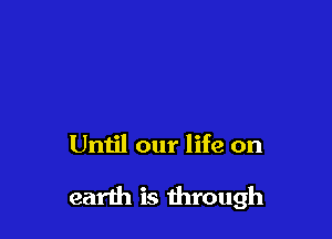 Until our life on

earth is through