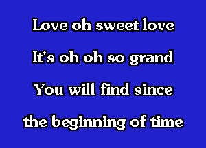 Love oh sweet love
It's oh oh so grand
You will find since

the beginning of time