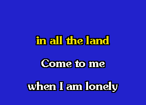 in all the land

Come to me

when I am lonely