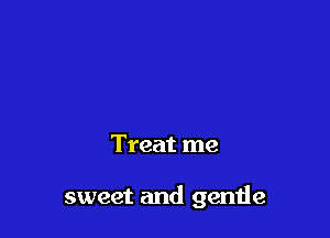 Treat me

sweet and gende