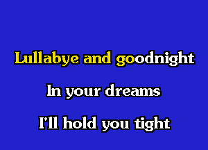 Lullabye and goodnight

In your dreams

I'll hold you Iith
