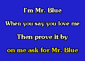 I'm Mr. Blue

When you say you love me

Then prove it by

on me ask for Mr. Blue