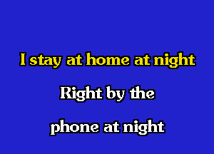 I stay at home at night
Right by the

phone at night
