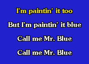 I'm paintin' it too
But I'm paintin' it blue
Call me Mr. Blue
Call me Mr. Blue