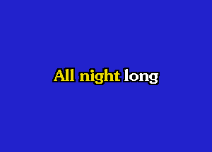 All night long