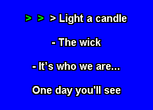 Light a candle

- The wick

- IVs who we are...

One day you'll see