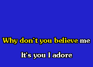 Why don't you believe me

It's you I adore