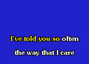 I've told you so often

he way hat I care