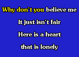 Why don't you believe me
It just isn't fair
Here is a heart

that is lonely