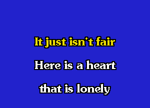 It just isn't fair

Here is a heart

that is lonely