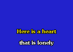Here is a heart

that is lonely