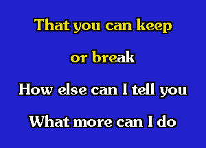 That you can keep
or break

How else can I tell you

What more can I do I