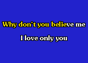 Why don't you believe me

I love only you