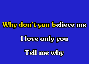 Why don't you believe me

I love only you

Tell me why