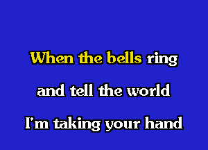 When the bells ring
and tell me world

I'm taking your hand I