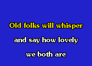 Old folks will whisper

and say how lovely

we both are