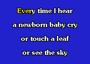 Every ijme I hear

a newborn baby cry

or touch a leaf

or see the sky