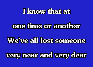 I know that at
one time or another
We've all lost someone

very near and very dear