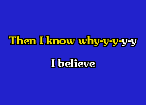 Then I know why-y-y-y-y

I believe