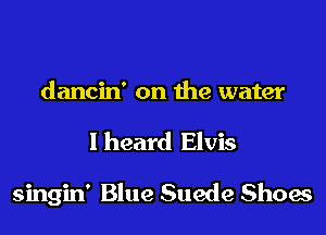 dancin' on the water
I heard Elvis

singin' Blue Suede Shoes