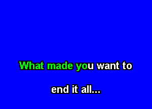 What made you want to

end it all...