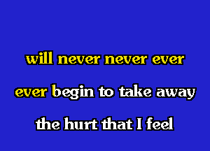 will never never ever

ever begin to take away

the hurt that I feel