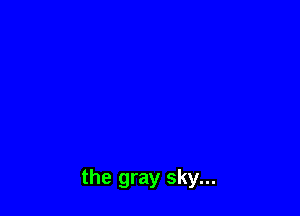 the gray sky...