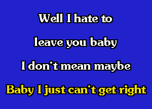 Well I hate to
leave you baby
I don't mean maybe

Baby I just can't get right