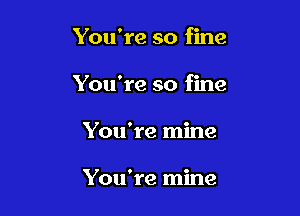 You're so fine

You're so fine

You're mine

You're mine