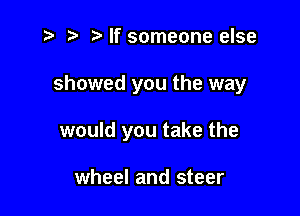 z? r) Mf someone else

showed you the way

would you take the

wheel and steer