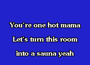 You're one hot mama
Let's turn this room

into a sauna yeah