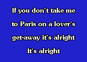 If you don't take me
to Paris on a lover's
get-away it's alright

It's alright