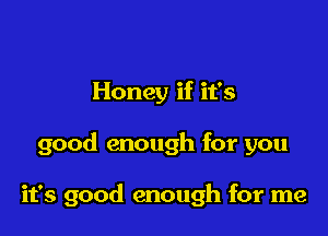 Honey if ifs

good enough for you

it's good enough for me