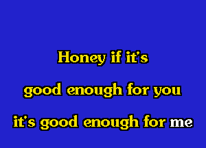 Honey if ifs

good enough for you

it's good enough for me